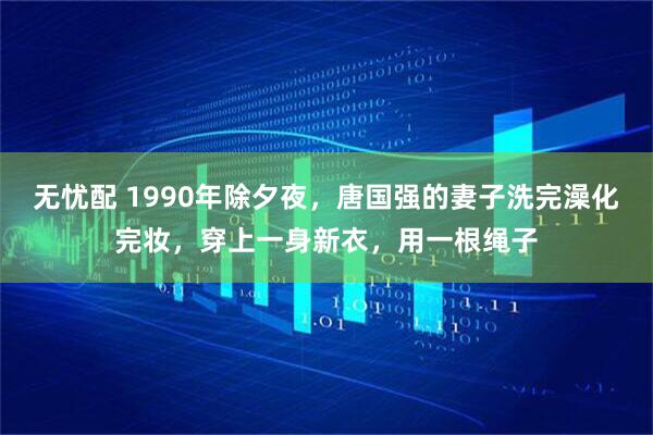 无忧配 1990年除夕夜，唐国强的妻子洗完澡化完妆，穿上一身新衣，用一根绳子