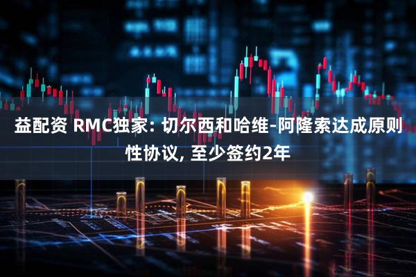 益配资 RMC独家: 切尔西和哈维-阿隆索达成原则性协议, 至少签约2年
