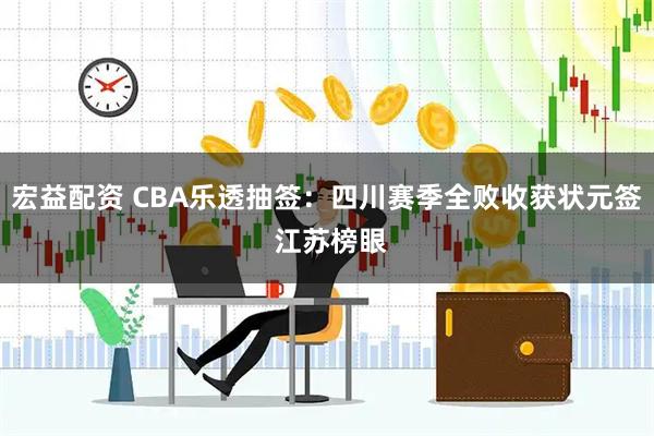 宏益配资 CBA乐透抽签：四川赛季全败收获状元签 江苏榜眼