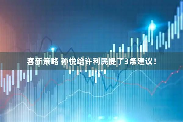 客新策略 孙悦给许利民提了3条建议！
