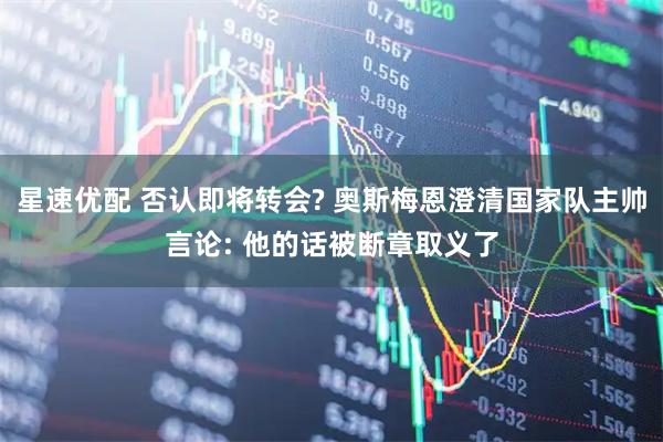 星速优配 否认即将转会? 奥斯梅恩澄清国家队主帅言论: 他的话被断章取义了