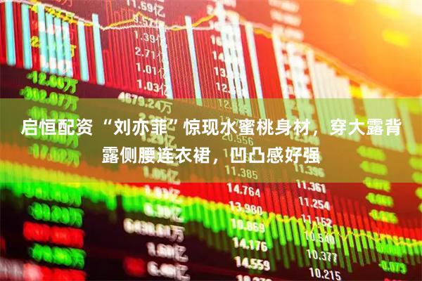 启恒配资 “刘亦菲”惊现水蜜桃身材，穿大露背露侧腰连衣裙，凹凸感好强